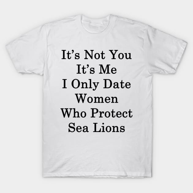 It's Not You It's Me I Only Date Women Who Protect Sea Lions T-Shirt by supernova23